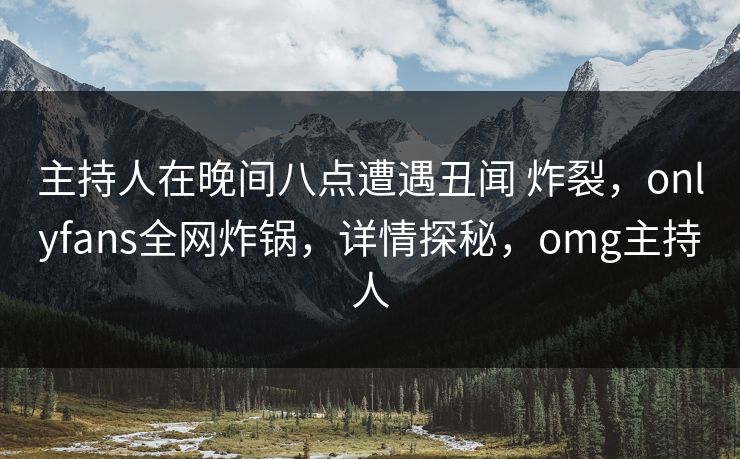 主持人在晚间八点遭遇丑闻 炸裂，onlyfans全网炸锅，详情探秘，omg主持人