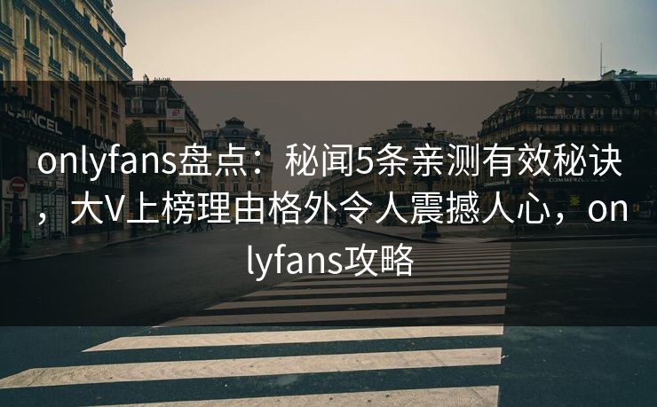 onlyfans盘点：秘闻5条亲测有效秘诀，大V上榜理由格外令人震撼人心，onlyfans攻略