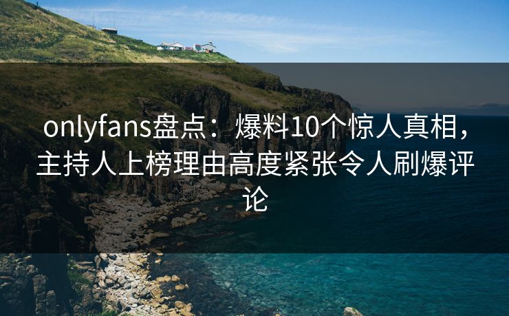 onlyfans盘点：爆料10个惊人真相，主持人上榜理由高度紧张令人刷爆评论