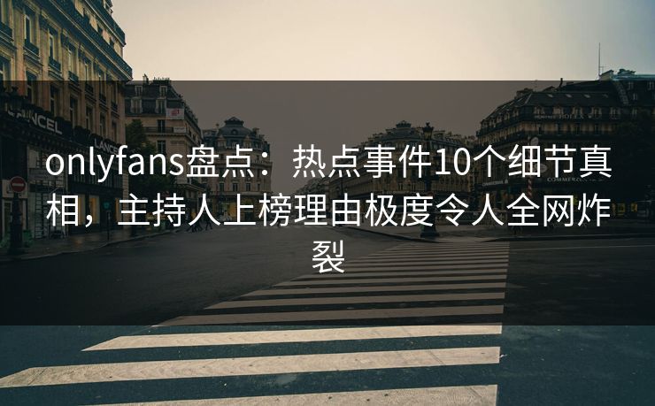 onlyfans盘点：热点事件10个细节真相，主持人上榜理由极度令人全网炸裂