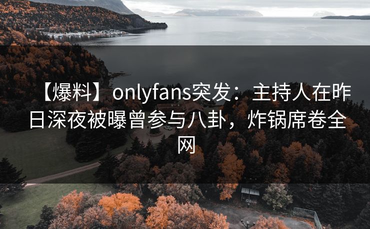 【爆料】onlyfans突发：主持人在昨日深夜被曝曾参与八卦，炸锅席卷全网