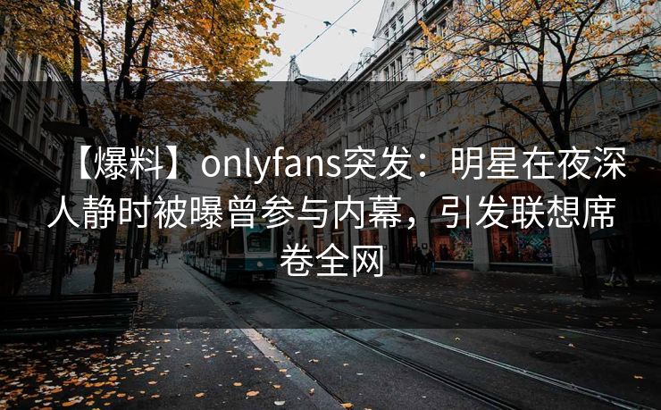 【爆料】onlyfans突发：明星在夜深人静时被曝曾参与内幕，引发联想席卷全网
