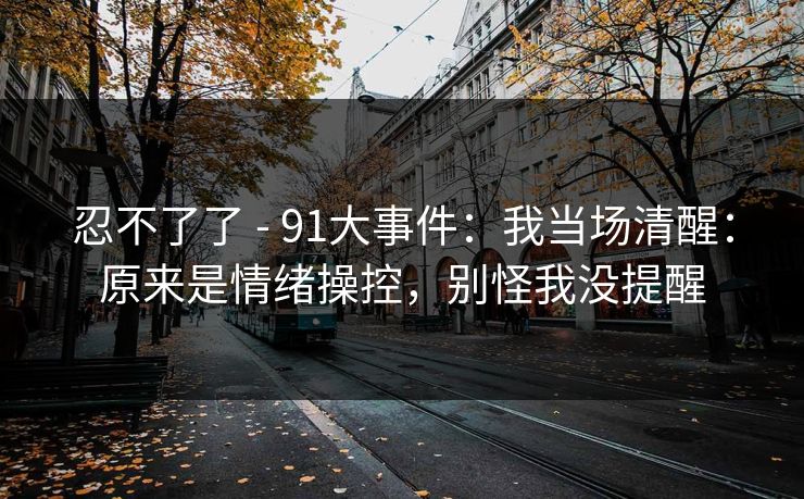 忍不了了 - 91大事件：我当场清醒：原来是情绪操控，别怪我没提醒