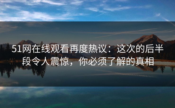51网在线观看再度热议：这次的后半段令人震惊，你必须了解的真相
