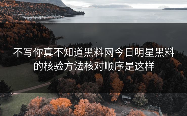 不写你真不知道黑料网今日明星黑料的核验方法核对顺序是这样