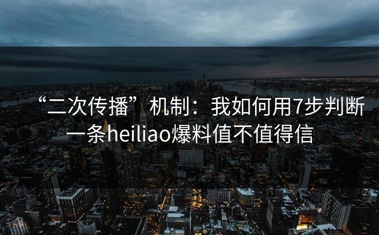 “二次传播”机制：我如何用7步判断一条heiliao爆料值不值得信