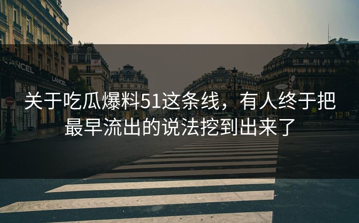 关于吃瓜爆料51这条线，有人终于把最早流出的说法挖到出来了