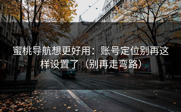 蜜桃导航想更好用：账号定位别再这样设置了（别再走弯路）