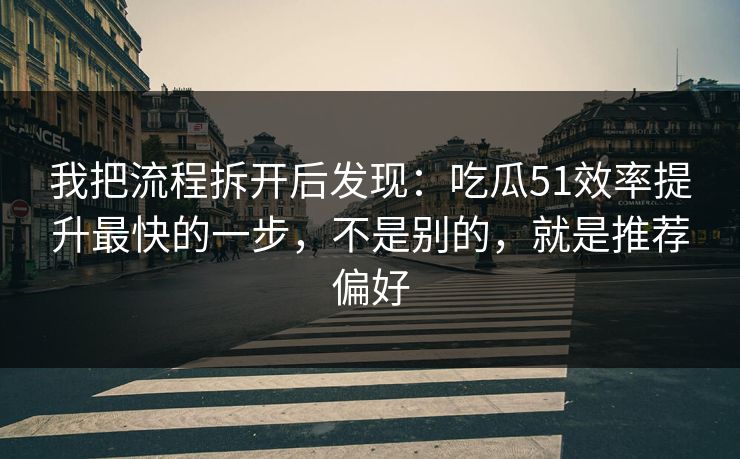 我把流程拆开后发现：吃瓜51效率提升最快的一步，不是别的，就是推荐偏好