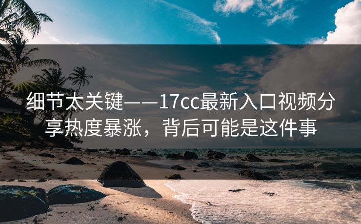 细节太关键——17cc最新入口视频分享热度暴涨，背后可能是这件事