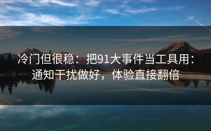冷门但很稳：把91大事件当工具用：通知干扰做好，体验直接翻倍