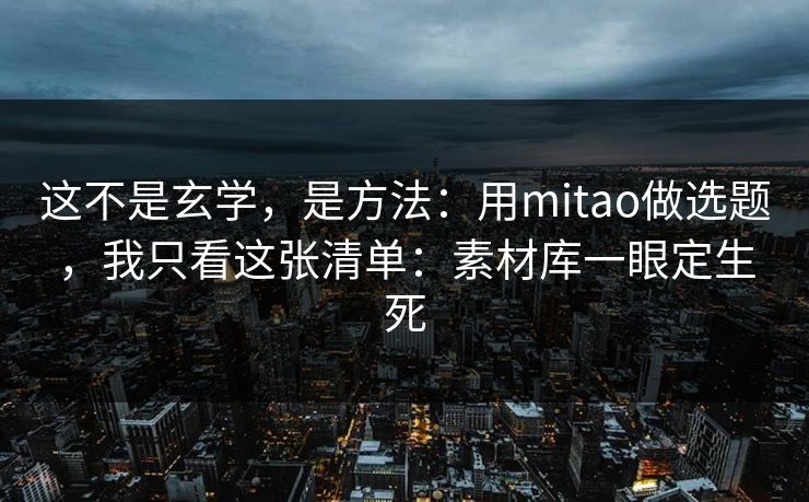 这不是玄学，是方法：用mitao做选题，我只看这张清单：素材库一眼定生死