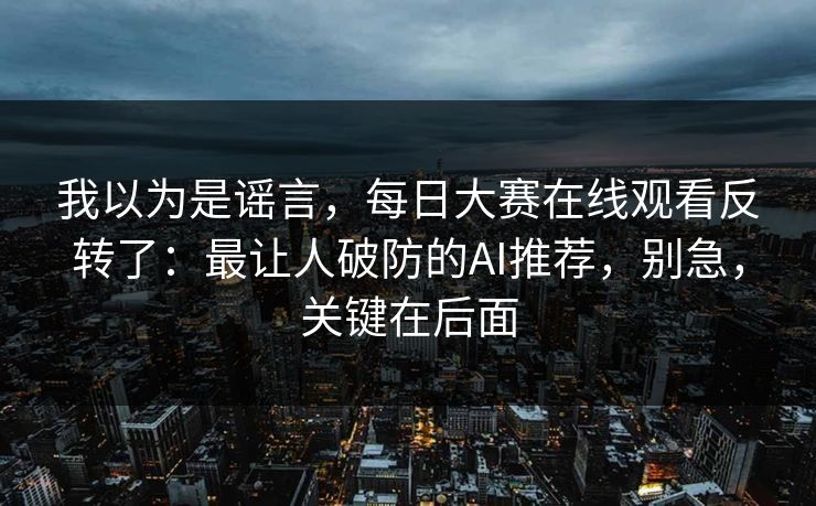 我以为是谣言，每日大赛在线观看反转了：最让人破防的AI推荐，别急，关键在后面