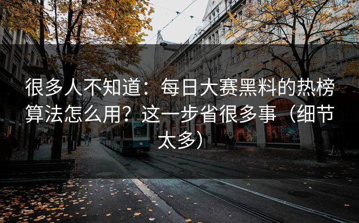 很多人不知道：每日大赛黑料的热榜算法怎么用？这一步省很多事（细节太多）
