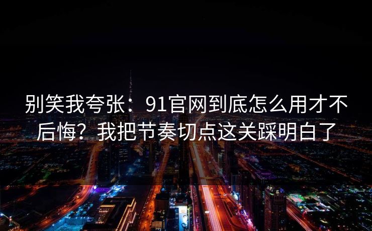 别笑我夸张：91官网到底怎么用才不后悔？我把节奏切点这关踩明白了