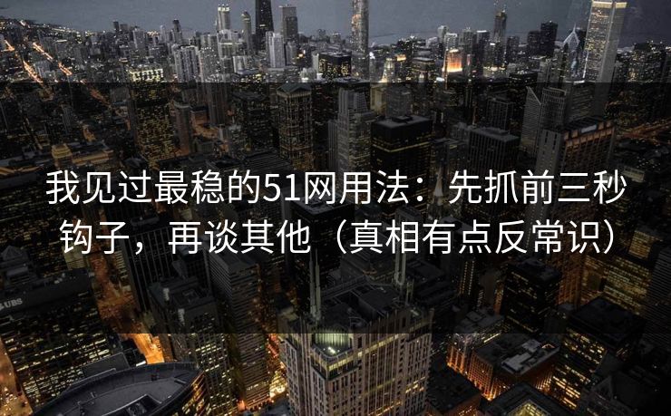 我见过最稳的51网用法：先抓前三秒钩子，再谈其他（真相有点反常识）
