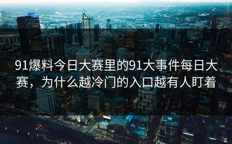 91爆料今日大赛里的91大事件每日大赛，为什么越冷门的入口越有人盯着