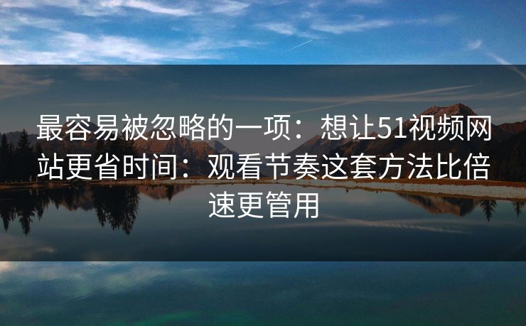 最容易被忽略的一项：想让51视频网站更省时间：观看节奏这套方法比倍速更管用