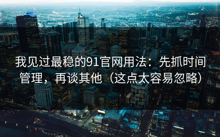 我见过最稳的91官网用法：先抓时间管理，再谈其他（这点太容易忽略）
