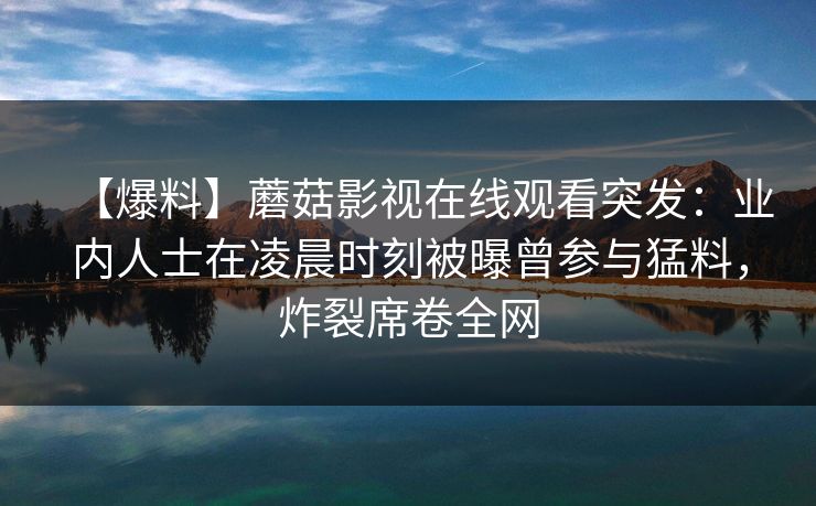 【爆料】蘑菇影视在线观看突发：业内人士在凌晨时刻被曝曾参与猛料，炸裂席卷全网