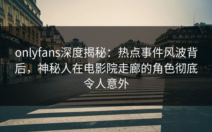 onlyfans深度揭秘：热点事件风波背后，神秘人在电影院走廊的角色彻底令人意外