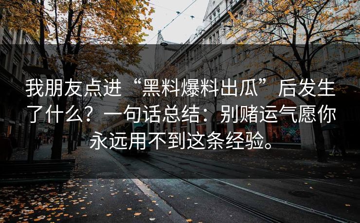我朋友点进“黑料爆料出瓜”后发生了什么？一句话总结：别赌运气愿你永远用不到这条经验。