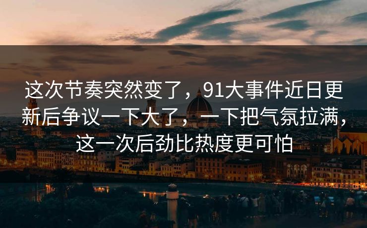 这次节奏突然变了，91大事件近日更新后争议一下大了，一下把气氛拉满，这一次后劲比热度更可怕