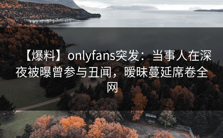 【爆料】onlyfans突发：当事人在深夜被曝曾参与丑闻，暧昧蔓延席卷全网