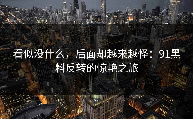 看似没什么，后面却越来越怪：91黑料反转的惊艳之旅
