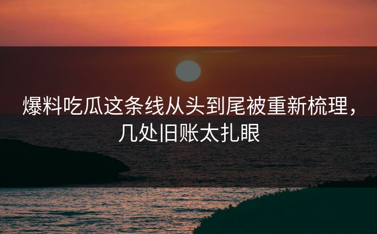 爆料吃瓜这条线从头到尾被重新梳理，几处旧账太扎眼