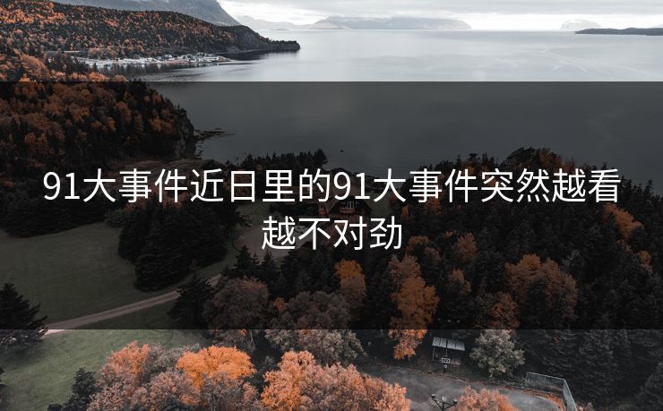 91大事件近日里的91大事件突然越看越不对劲