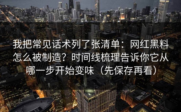 我把常见话术列了张清单：网红黑料怎么被制造？时间线梳理告诉你它从哪一步开始变味（先保存再看）
