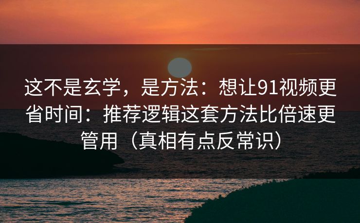 这不是玄学，是方法：想让91视频更省时间：推荐逻辑这套方法比倍速更管用（真相有点反常识）