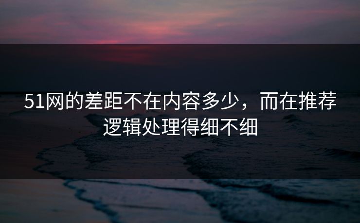 51网的差距不在内容多少，而在推荐逻辑处理得细不细