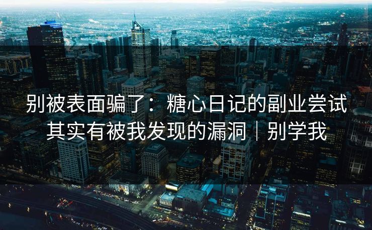 别被表面骗了：糖心日记的副业尝试其实有被我发现的漏洞｜别学我