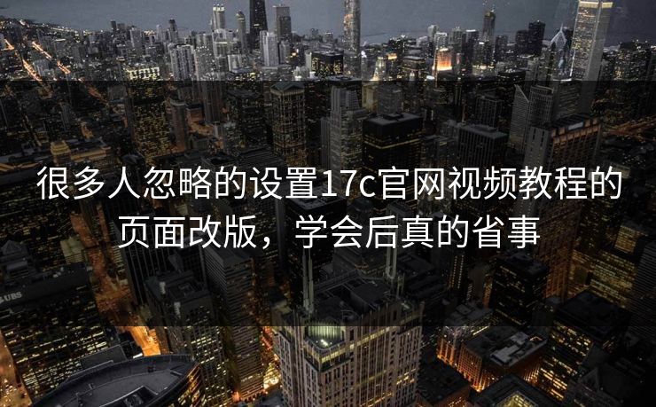 很多人忽略的设置17c官网视频教程的页面改版，学会后真的省事