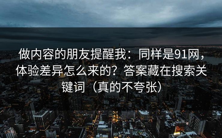 做内容的朋友提醒我：同样是91网，体验差异怎么来的？答案藏在搜索关键词（真的不夸张）