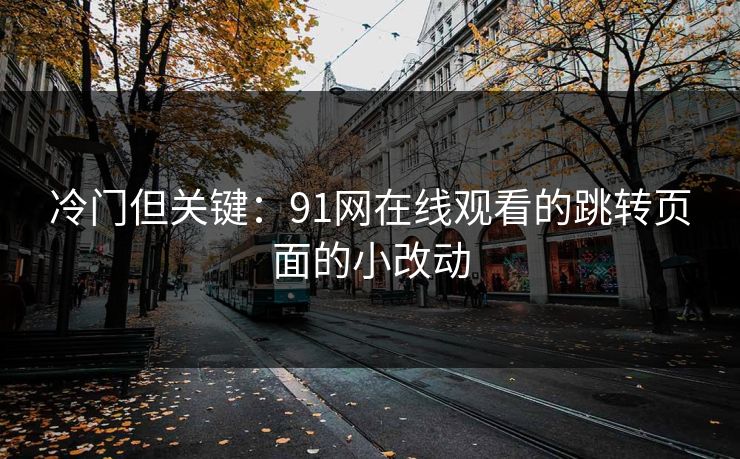 冷门但关键：91网在线观看的跳转页面的小改动