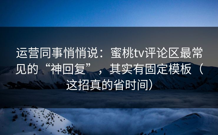 运营同事悄悄说：蜜桃tv评论区最常见的“神回复”，其实有固定模板（这招真的省时间）