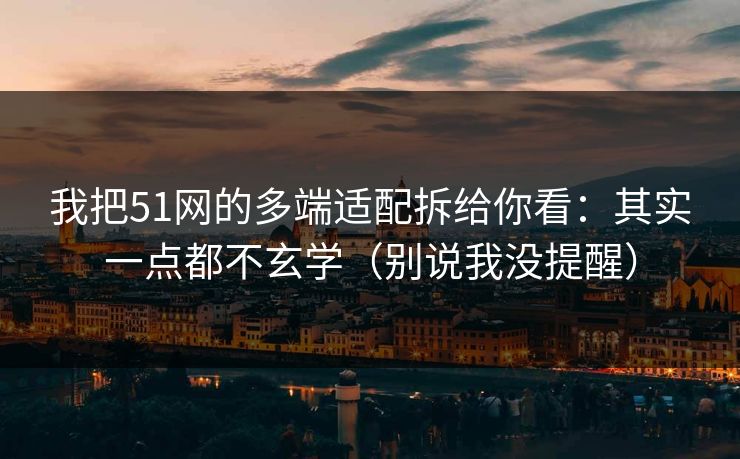 我把51网的多端适配拆给你看：其实一点都不玄学（别说我没提醒）